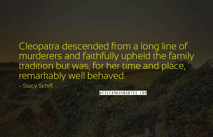 Stacy Schiff Quotes: Cleopatra descended from a long line of murderers and faithfully upheld the family tradition but was, for her time and place, remarkably well behaved.