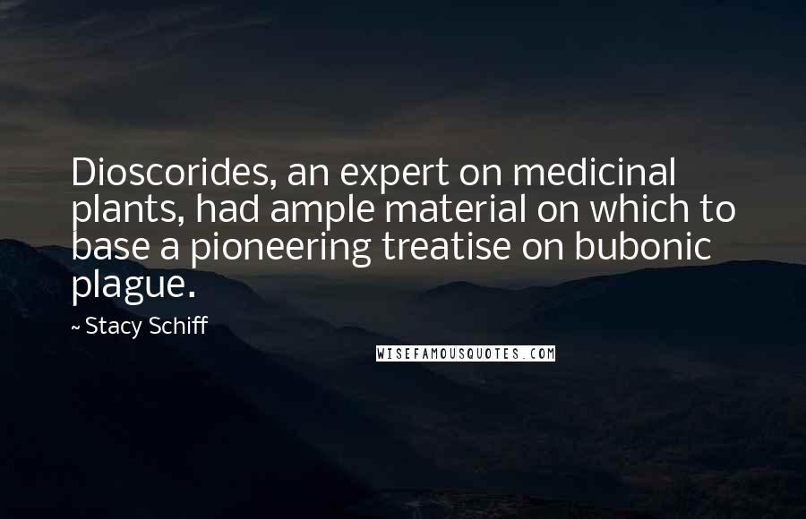 Stacy Schiff Quotes: Dioscorides, an expert on medicinal plants, had ample material on which to base a pioneering treatise on bubonic plague.