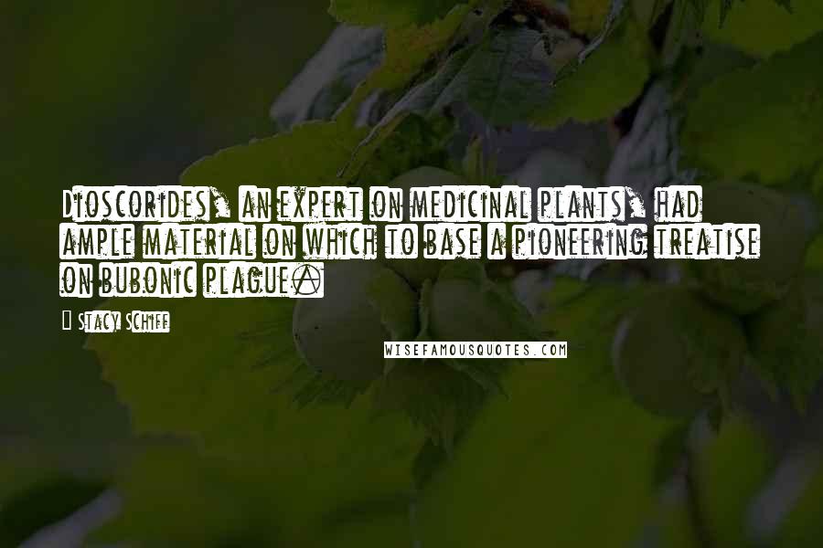 Stacy Schiff Quotes: Dioscorides, an expert on medicinal plants, had ample material on which to base a pioneering treatise on bubonic plague.