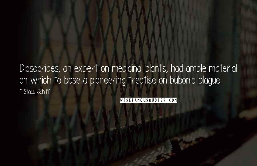 Stacy Schiff Quotes: Dioscorides, an expert on medicinal plants, had ample material on which to base a pioneering treatise on bubonic plague.