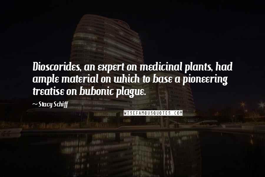 Stacy Schiff Quotes: Dioscorides, an expert on medicinal plants, had ample material on which to base a pioneering treatise on bubonic plague.