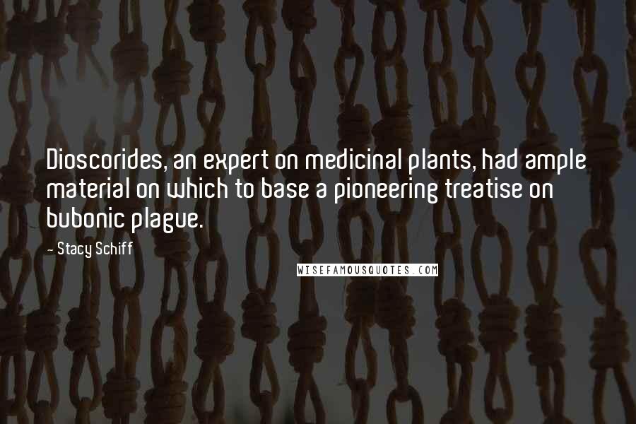 Stacy Schiff Quotes: Dioscorides, an expert on medicinal plants, had ample material on which to base a pioneering treatise on bubonic plague.