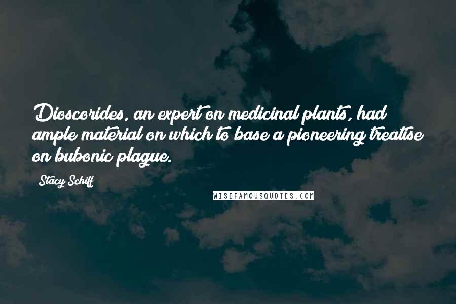 Stacy Schiff Quotes: Dioscorides, an expert on medicinal plants, had ample material on which to base a pioneering treatise on bubonic plague.