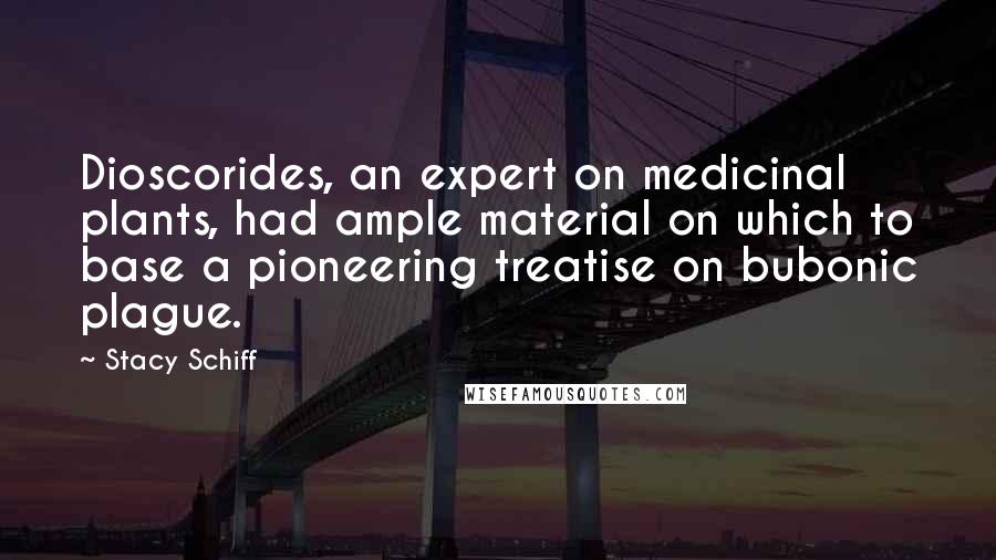 Stacy Schiff Quotes: Dioscorides, an expert on medicinal plants, had ample material on which to base a pioneering treatise on bubonic plague.