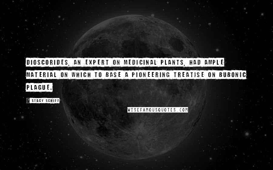 Stacy Schiff Quotes: Dioscorides, an expert on medicinal plants, had ample material on which to base a pioneering treatise on bubonic plague.