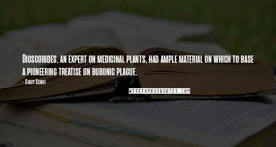 Stacy Schiff Quotes: Dioscorides, an expert on medicinal plants, had ample material on which to base a pioneering treatise on bubonic plague.