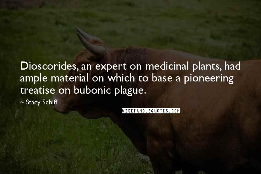 Stacy Schiff Quotes: Dioscorides, an expert on medicinal plants, had ample material on which to base a pioneering treatise on bubonic plague.