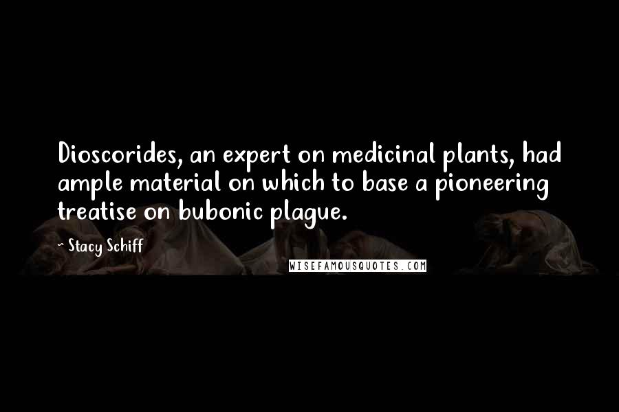 Stacy Schiff Quotes: Dioscorides, an expert on medicinal plants, had ample material on which to base a pioneering treatise on bubonic plague.