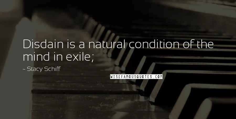 Stacy Schiff Quotes: Disdain is a natural condition of the mind in exile;