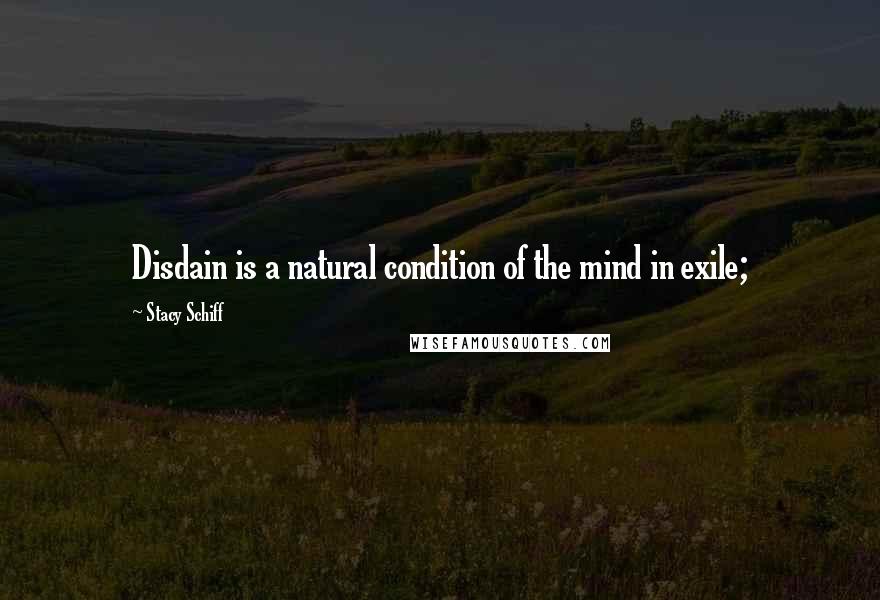 Stacy Schiff Quotes: Disdain is a natural condition of the mind in exile;