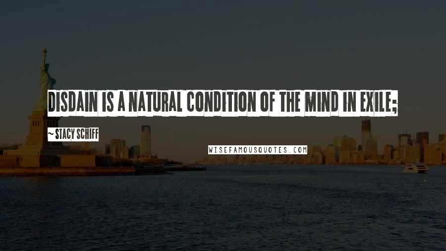 Stacy Schiff Quotes: Disdain is a natural condition of the mind in exile;