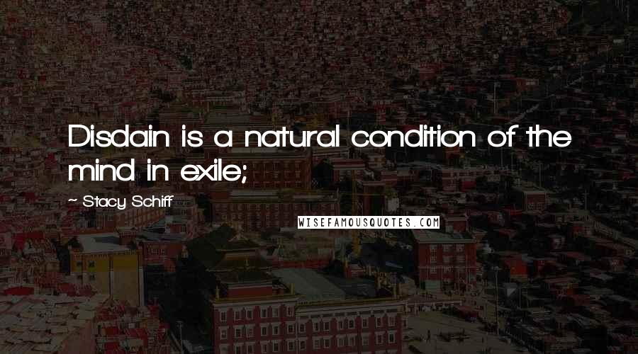 Stacy Schiff Quotes: Disdain is a natural condition of the mind in exile;