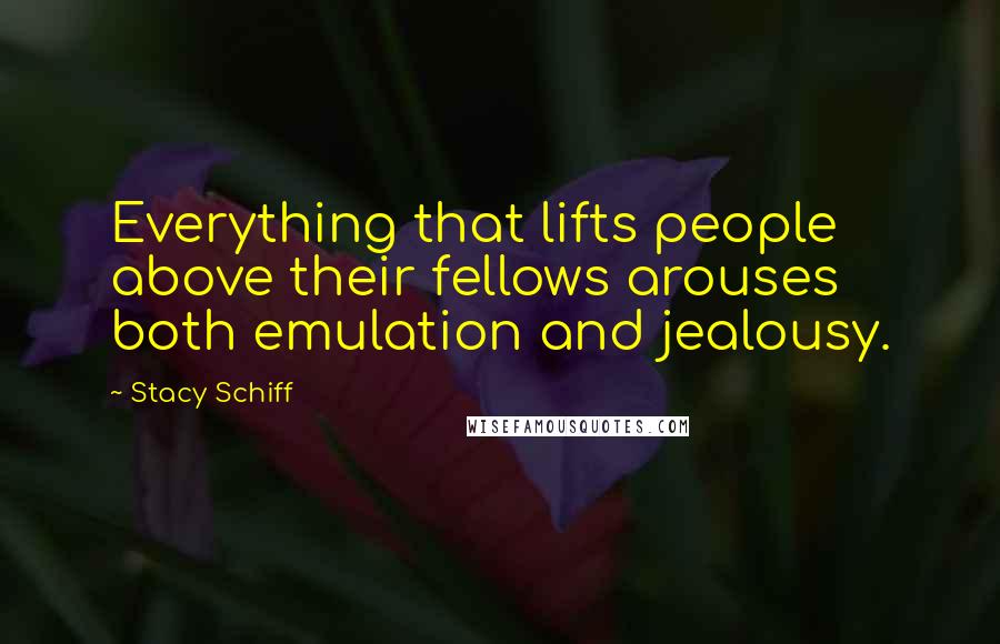 Stacy Schiff Quotes: Everything that lifts people above their fellows arouses both emulation and jealousy.