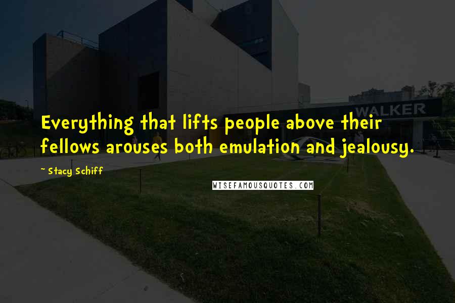 Stacy Schiff Quotes: Everything that lifts people above their fellows arouses both emulation and jealousy.