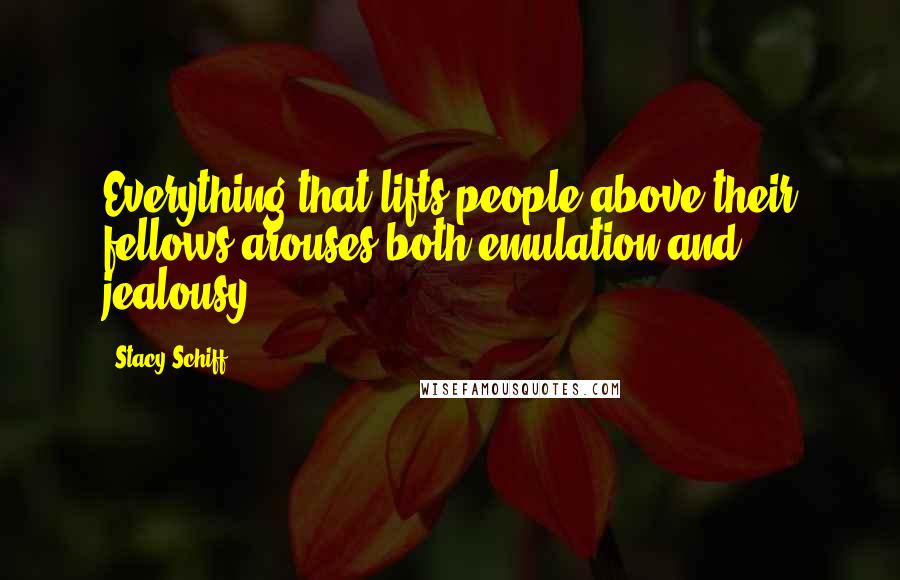 Stacy Schiff Quotes: Everything that lifts people above their fellows arouses both emulation and jealousy.