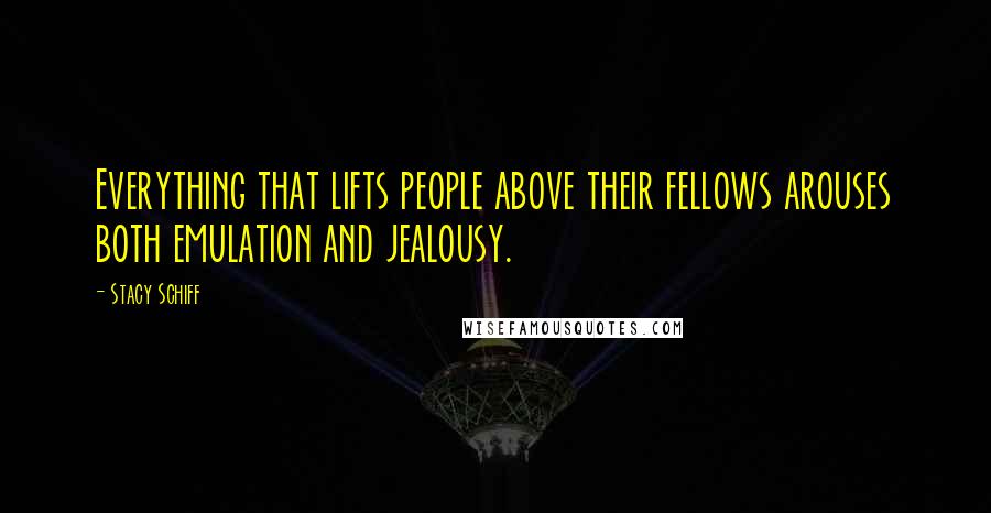 Stacy Schiff Quotes: Everything that lifts people above their fellows arouses both emulation and jealousy.