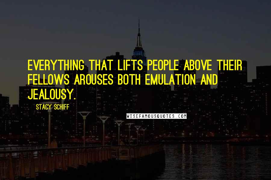 Stacy Schiff Quotes: Everything that lifts people above their fellows arouses both emulation and jealousy.