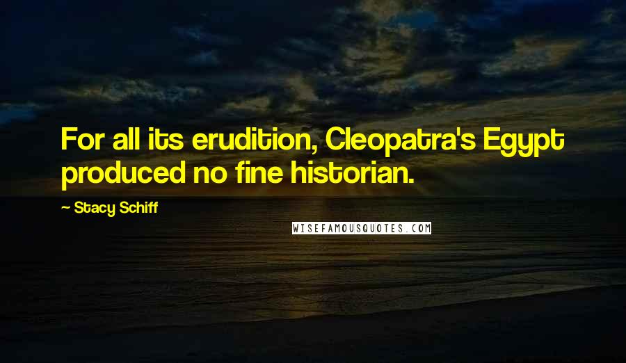 Stacy Schiff Quotes: For all its erudition, Cleopatra's Egypt produced no fine historian.