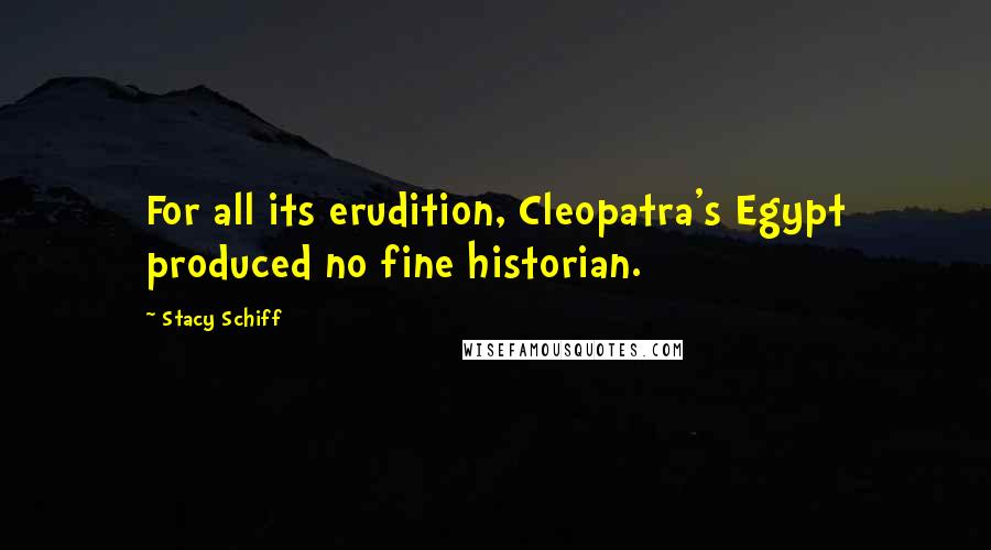 Stacy Schiff Quotes: For all its erudition, Cleopatra's Egypt produced no fine historian.