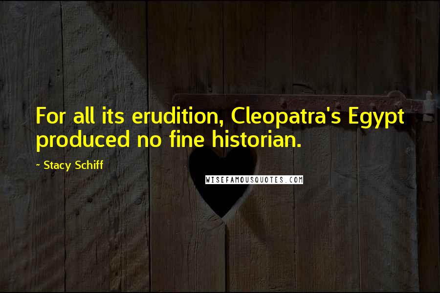 Stacy Schiff Quotes: For all its erudition, Cleopatra's Egypt produced no fine historian.