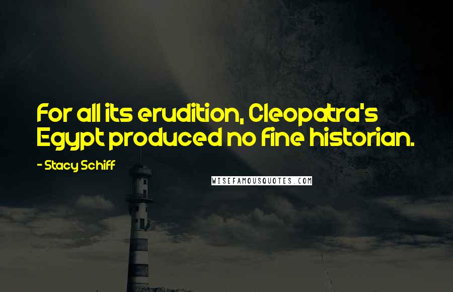 Stacy Schiff Quotes: For all its erudition, Cleopatra's Egypt produced no fine historian.