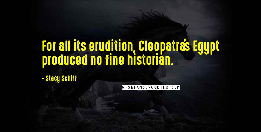 Stacy Schiff Quotes: For all its erudition, Cleopatra's Egypt produced no fine historian.
