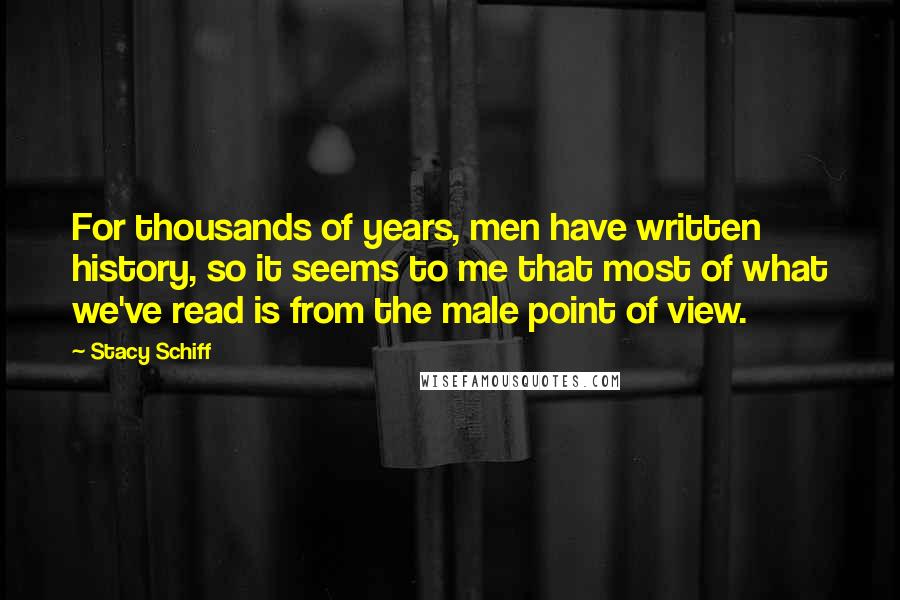 Stacy Schiff Quotes: For thousands of years, men have written history, so it seems to me that most of what we've read is from the male point of view.