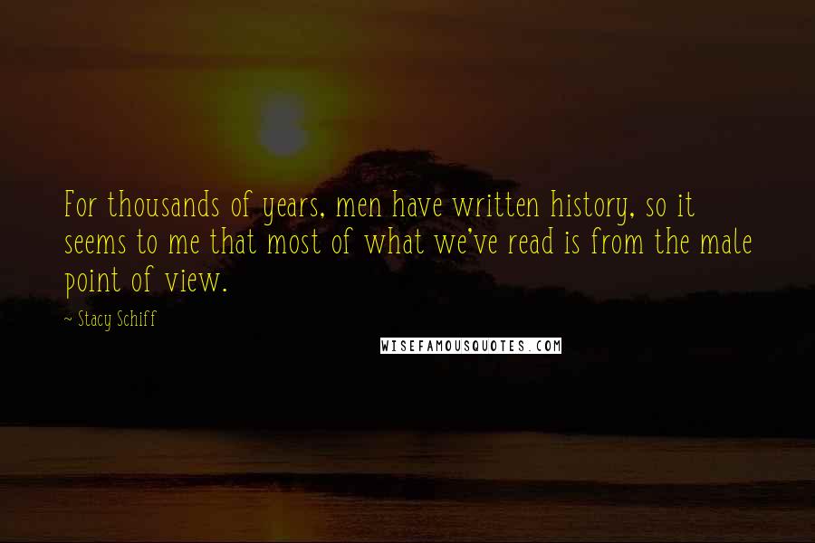 Stacy Schiff Quotes: For thousands of years, men have written history, so it seems to me that most of what we've read is from the male point of view.