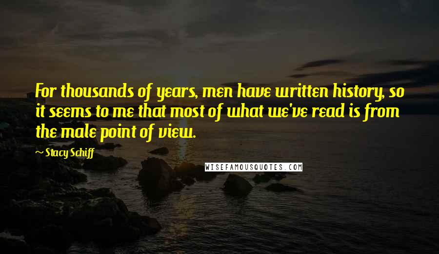 Stacy Schiff Quotes: For thousands of years, men have written history, so it seems to me that most of what we've read is from the male point of view.