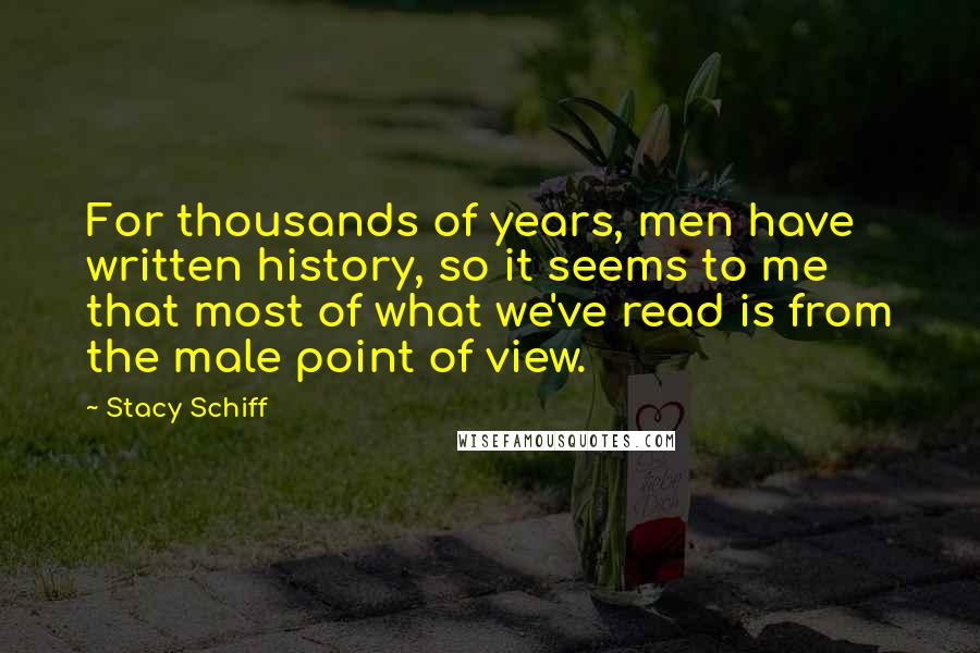Stacy Schiff Quotes: For thousands of years, men have written history, so it seems to me that most of what we've read is from the male point of view.