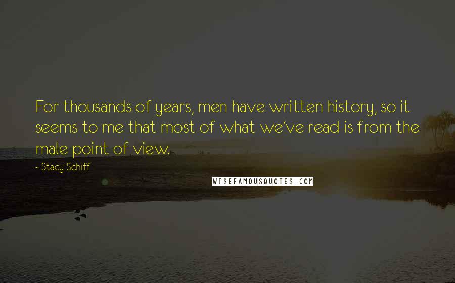 Stacy Schiff Quotes: For thousands of years, men have written history, so it seems to me that most of what we've read is from the male point of view.