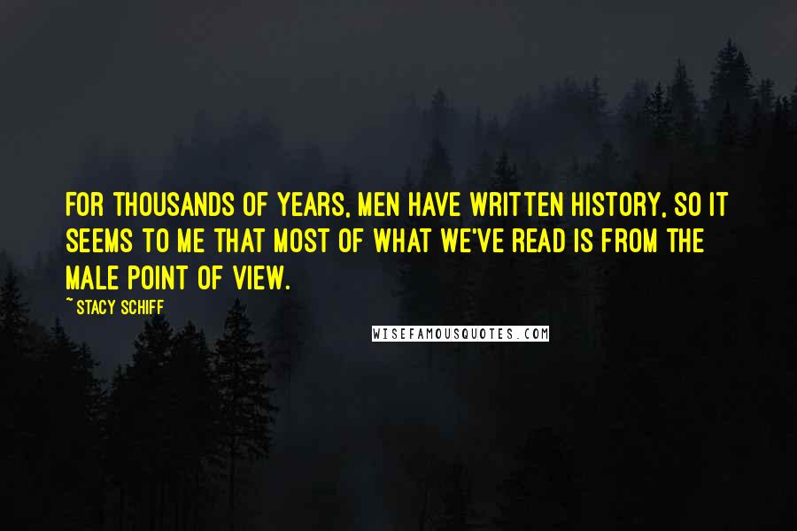 Stacy Schiff Quotes: For thousands of years, men have written history, so it seems to me that most of what we've read is from the male point of view.