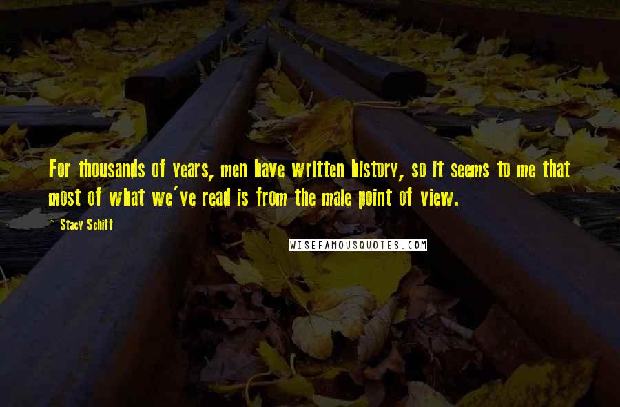 Stacy Schiff Quotes: For thousands of years, men have written history, so it seems to me that most of what we've read is from the male point of view.