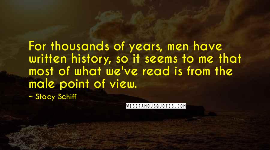 Stacy Schiff Quotes: For thousands of years, men have written history, so it seems to me that most of what we've read is from the male point of view.