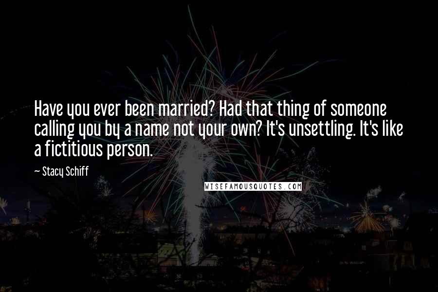 Stacy Schiff Quotes: Have you ever been married? Had that thing of someone calling you by a name not your own? It's unsettling. It's like a fictitious person.