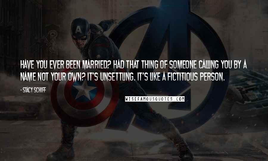 Stacy Schiff Quotes: Have you ever been married? Had that thing of someone calling you by a name not your own? It's unsettling. It's like a fictitious person.