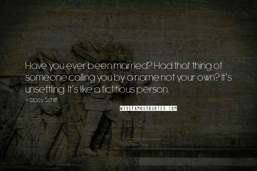 Stacy Schiff Quotes: Have you ever been married? Had that thing of someone calling you by a name not your own? It's unsettling. It's like a fictitious person.