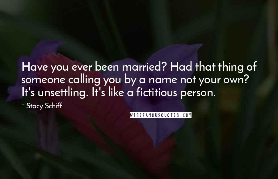 Stacy Schiff Quotes: Have you ever been married? Had that thing of someone calling you by a name not your own? It's unsettling. It's like a fictitious person.