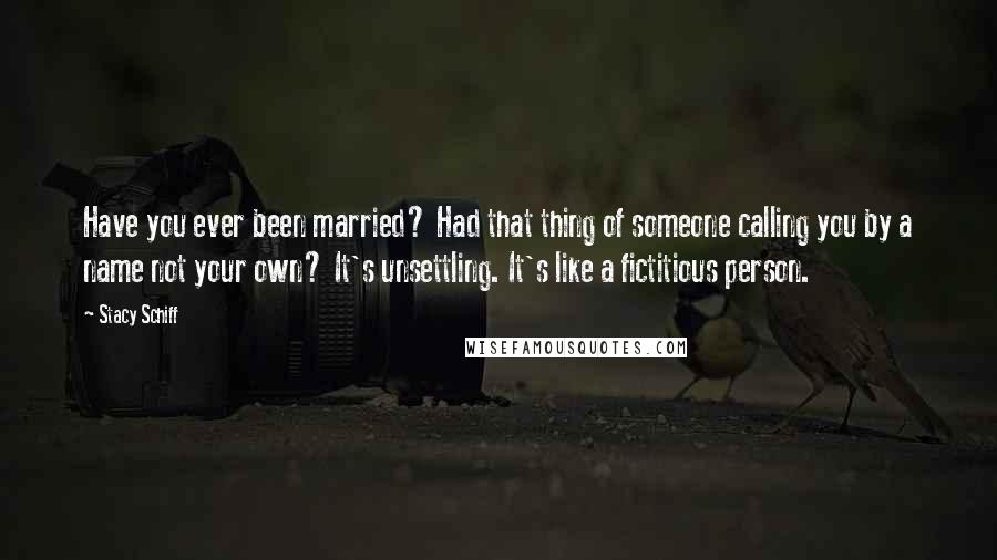 Stacy Schiff Quotes: Have you ever been married? Had that thing of someone calling you by a name not your own? It's unsettling. It's like a fictitious person.