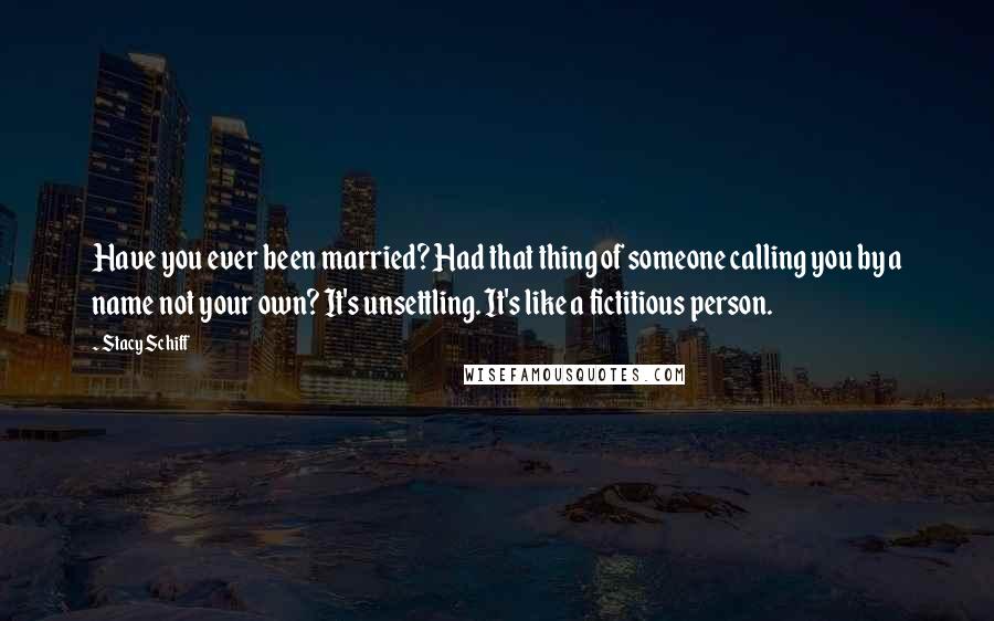 Stacy Schiff Quotes: Have you ever been married? Had that thing of someone calling you by a name not your own? It's unsettling. It's like a fictitious person.