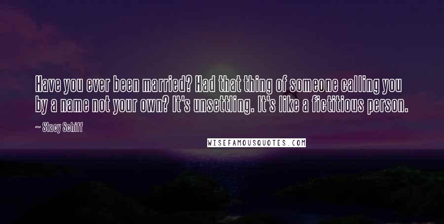 Stacy Schiff Quotes: Have you ever been married? Had that thing of someone calling you by a name not your own? It's unsettling. It's like a fictitious person.