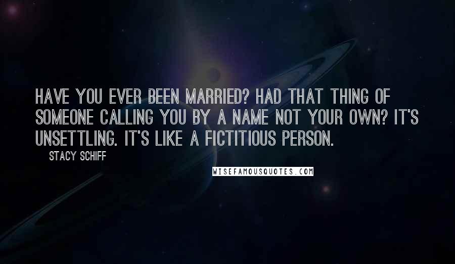 Stacy Schiff Quotes: Have you ever been married? Had that thing of someone calling you by a name not your own? It's unsettling. It's like a fictitious person.