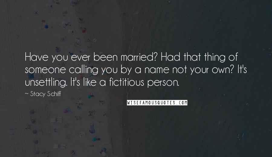 Stacy Schiff Quotes: Have you ever been married? Had that thing of someone calling you by a name not your own? It's unsettling. It's like a fictitious person.
