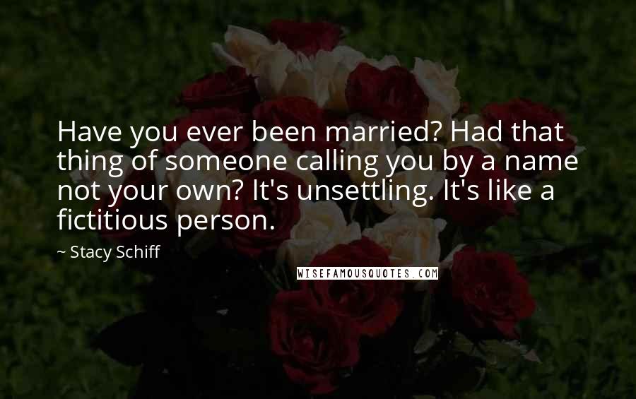 Stacy Schiff Quotes: Have you ever been married? Had that thing of someone calling you by a name not your own? It's unsettling. It's like a fictitious person.