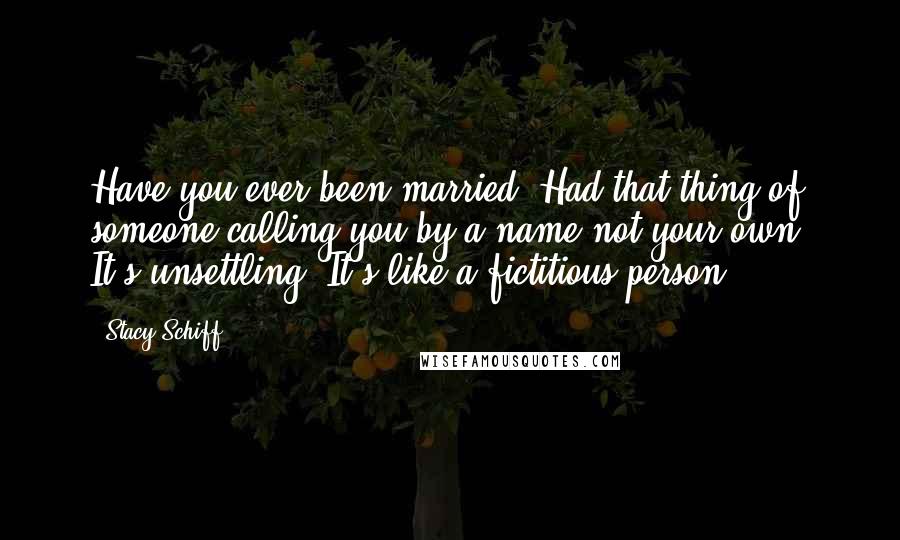 Stacy Schiff Quotes: Have you ever been married? Had that thing of someone calling you by a name not your own? It's unsettling. It's like a fictitious person.