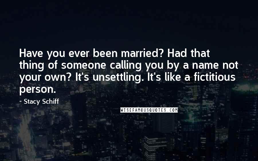 Stacy Schiff Quotes: Have you ever been married? Had that thing of someone calling you by a name not your own? It's unsettling. It's like a fictitious person.