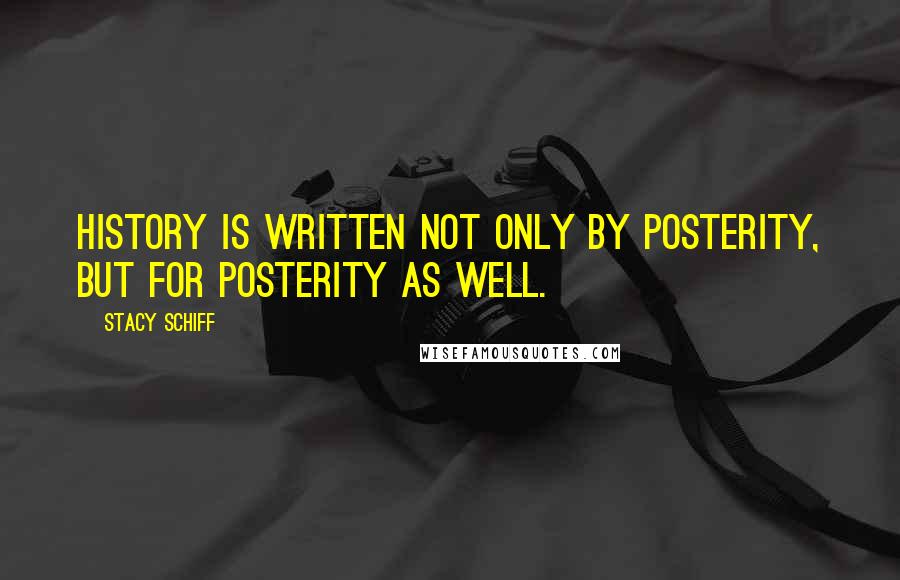 Stacy Schiff Quotes: History is written not only by posterity, but for posterity as well.