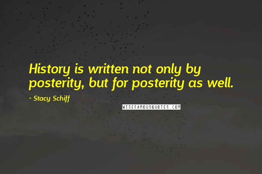 Stacy Schiff Quotes: History is written not only by posterity, but for posterity as well.