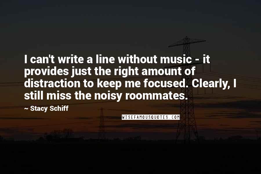 Stacy Schiff Quotes: I can't write a line without music - it provides just the right amount of distraction to keep me focused. Clearly, I still miss the noisy roommates.