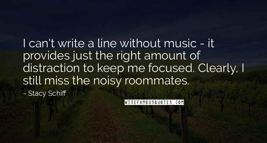 Stacy Schiff Quotes: I can't write a line without music - it provides just the right amount of distraction to keep me focused. Clearly, I still miss the noisy roommates.